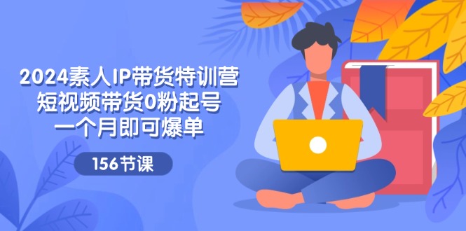 2024素人IP带货特训营，短视频带货0粉起号，一个月即可爆单（156节）-理想项目库
