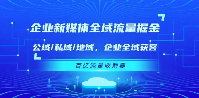 企业新媒体全域流量掘金：公域/私域/地域 企业全域获客 百亿流量收割器-理想项目库