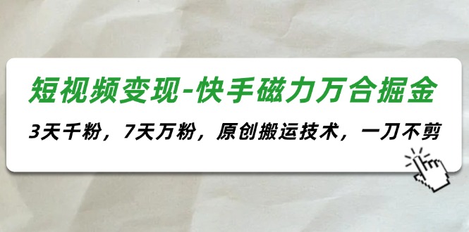 （11691期）短视频变现-快手磁力万合掘金，3天千粉，7天万粉，原创搬运技术，一刀不剪-理想项目库