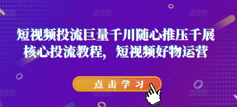 短视频投流巨量千川随心推压千展核心投流教程，短视频好物运营-理想项目库