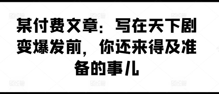某付费文章：写在天下剧变爆发前，你还来得及准备的事儿-理想项目库