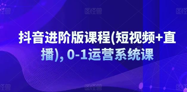 抖音进阶版课程(短视频+直播), 0-1运营系统课-理想项目库