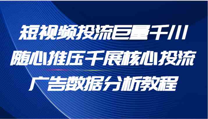 短视频投流巨量千川随心推压千展核心投流广告数据分析教程（65节）-理想项目库