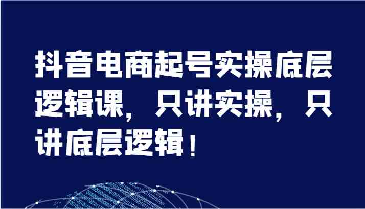 抖音电商起号实操底层逻辑课，只讲实操，只讲底层逻辑！（7节）-理想项目库