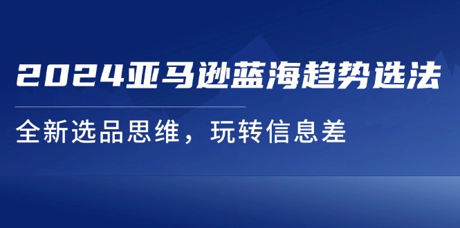 （11703期）2024亚马逊蓝海趋势选法，全新选品思维，玩转信息差-理想项目库