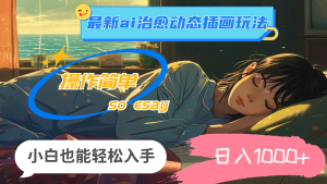 （11712期）24年最新ai治愈动态插画玩法，操作简单，小白也能轻松入手，日入1000+-理想项目库
