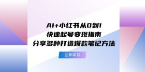 (11717期)AI+小红书从0到1快速起号变现指南:分享多种打造爆款笔记方法-理想项目库