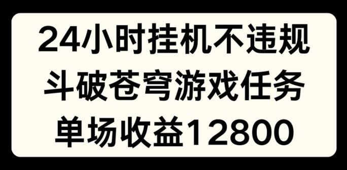 24小时无人挂JI不违规，斗破苍穹游戏任务，单场直播最高收益1280【揭秘】-理想项目库