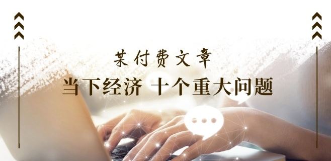 某付费文章《当下经济 十个重大问题》覆盖了大家关心的全部经济类话题-理想项目库