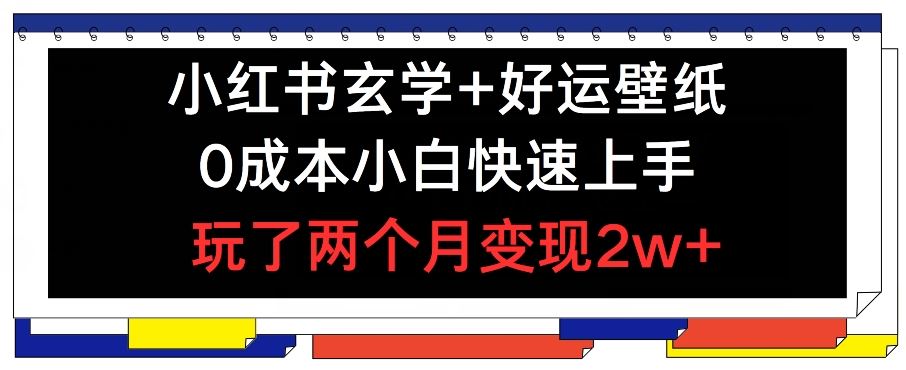 小红书玄学+好运壁纸玩法，0成本小白快速上手，玩了两个月变现2w+ 【揭秘】-理想项目库