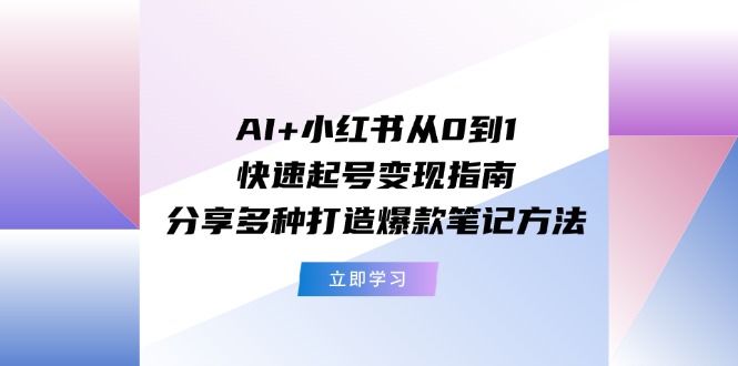 AI+小红书从0到1快速起号变现指南：分享多种打造爆款笔记方法-理想项目库