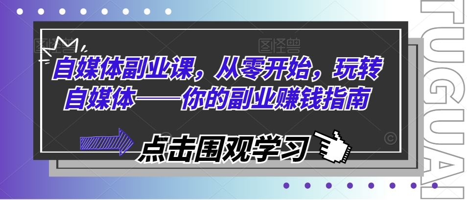自媒体副业课，从零开始，玩转自媒体——你的副业赚钱指南-理想项目库