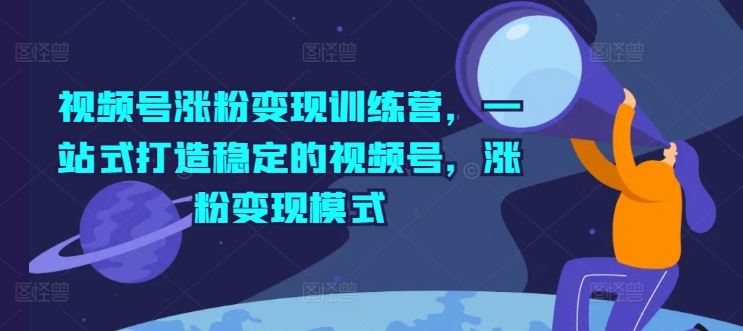 视频号涨粉变现训练营，一站式打造稳定的视频号，涨粉变现模式-理想项目库