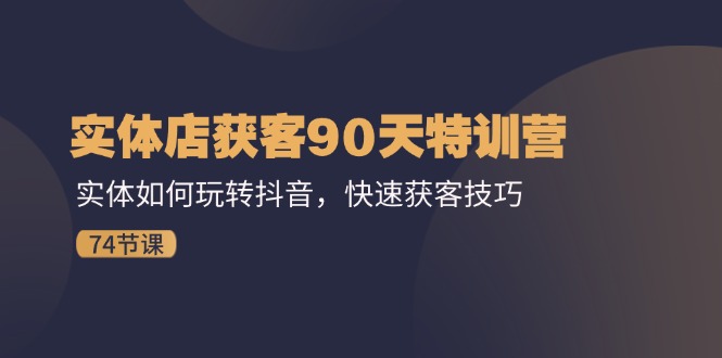 实体店获客90天特训营：实体如何玩转抖音，快速获客技巧（74节）-理想项目库