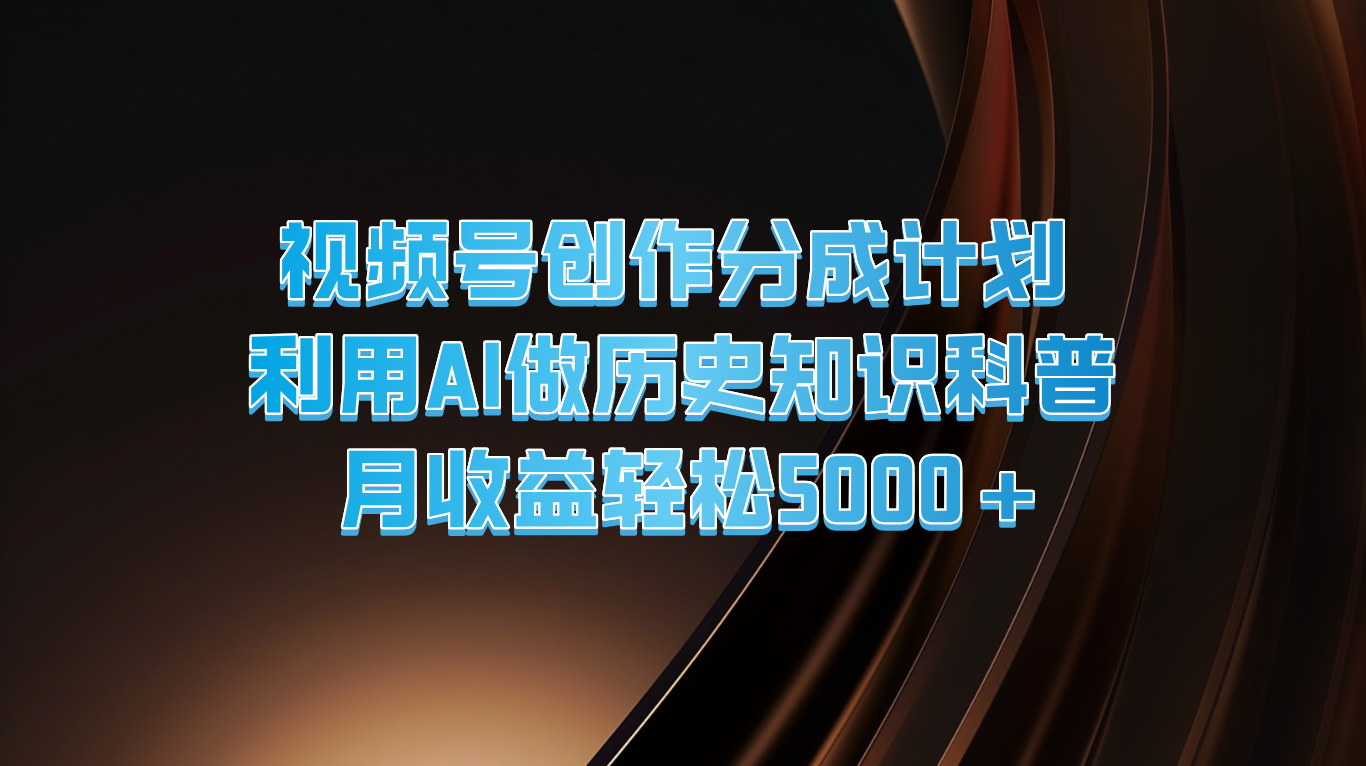 视频号创作分成计划  利用AI做历史知识科普  月收益轻松5000+-理想项目库