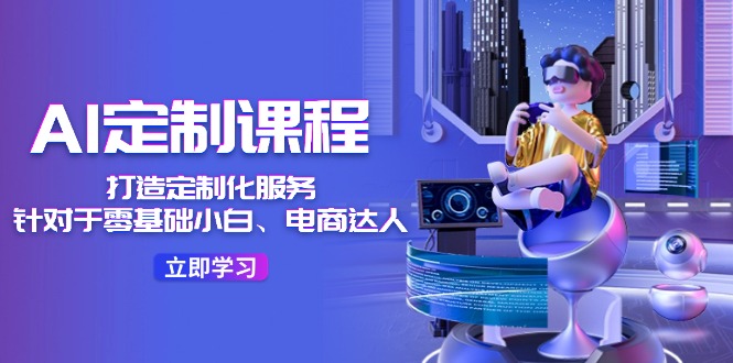AI定制课程，打造定制化服务（针对于零基础小白、电商达人）36节课-理想项目库