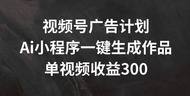 视频号广告计划，AI小程序一键生成作品， 单视频收益300+【揭秘】-理想项目库