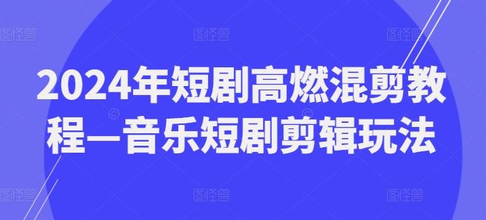 2024年短剧高燃混剪教程—音乐短剧剪辑玩法-理想项目库