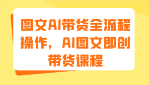 图文AI带货全流程操作，AI图文即创带货课程（9节）-理想项目库
