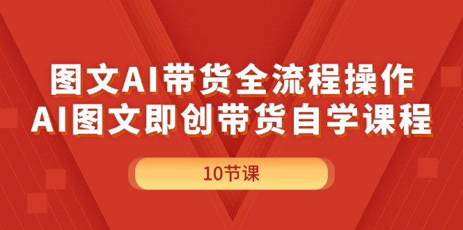 （11758期）图文AI带货全流程操作，AI图文即创带货自学课程-理想项目库