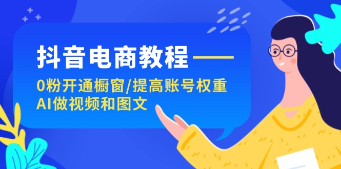 （11761期）抖音电商教程：0粉开通橱窗/提高账号权重/AI做视频和图文-理想项目库