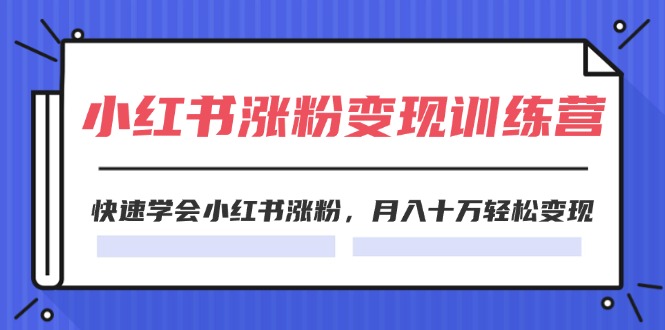 （11762期）2024小红书涨粉变现训练营，快速学会小红书涨粉，月入十万轻松变现(40节)-理想项目库