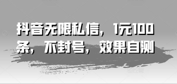 抖音无限私信，1元100条，不封号，效果自测-理想项目库