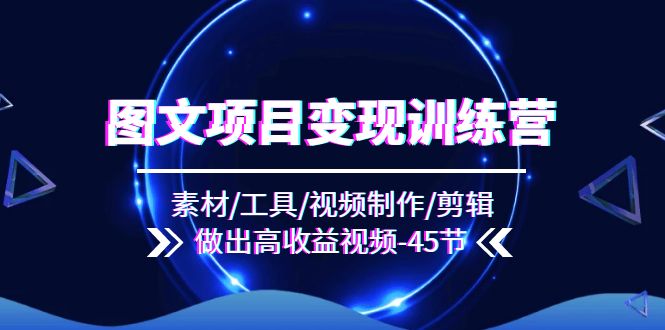 图文项目变现训练营：素材/工具/视频制作/剪辑/做出高收益视频（45节）-理想项目库