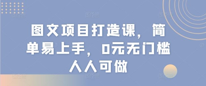图文项目打造课，简单易上手，0元无门槛人人可做-理想项目库