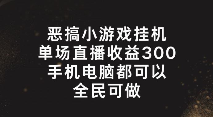 恶搞小游戏挂机，单场直播300+，全民可操作【揭秘】-理想项目库