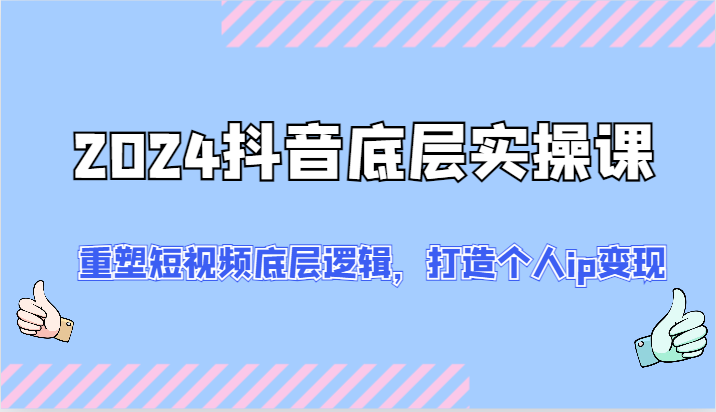 2024抖音底层实操课：重塑短视频底层逻辑，打造个人ip变现（52节）-理想项目库