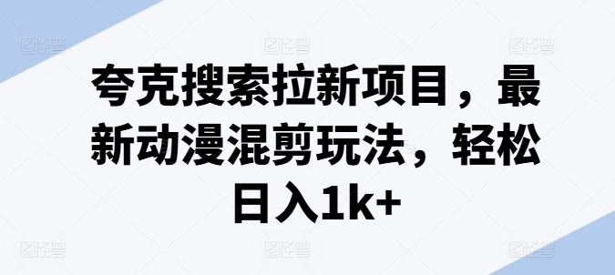夸克搜索拉新项目，最新动漫混剪玩法，轻松日入1k+-理想项目库