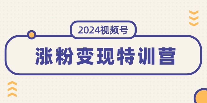 （11779期）2024视频号-涨粉变现特训营：一站式打造稳定视频号涨粉变现模式（10节）-理想项目库