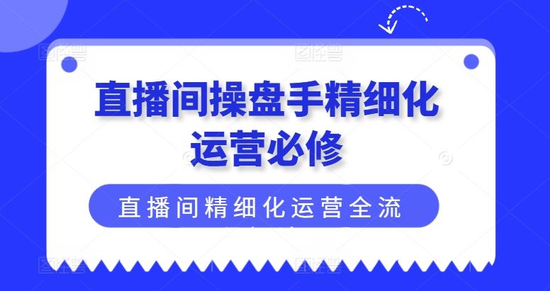 直播间操盘手精细化运营必修，直播间精细化运营全流程解读-理想项目库