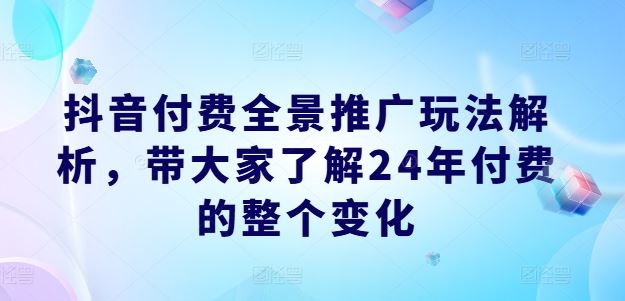 抖音付费全景推广玩法解析，带大家了解24年付费的整个变化-理想项目库