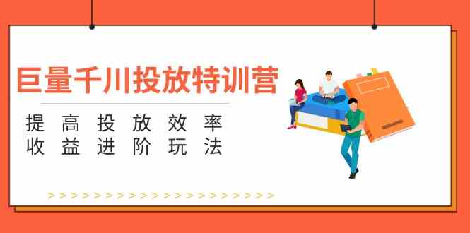 巨量千川投放特训营：提高投放效率和收益进阶玩法（5节）-理想项目库