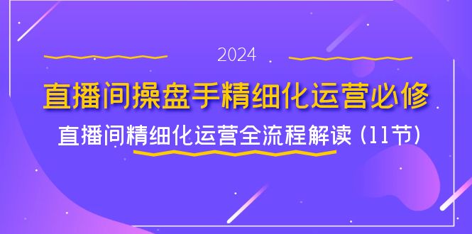 直播间操盘手精细化运营必修，直播间精细化运营全流程解读 (11节)-理想项目库