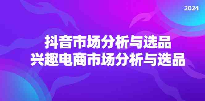2024抖音/市场分析与选品，兴趣电商市场分析与选品-理想项目库