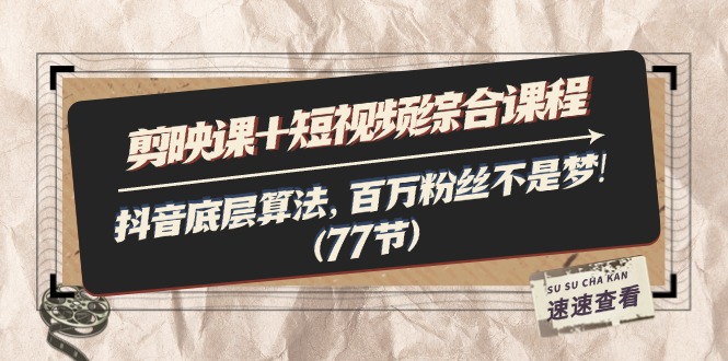 （11821期）剪映课+短视频综合课程：抖音底层算法，百万粉丝不是梦!（77节）-理想项目库