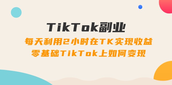 （11826期）TikTok副业：每天利用2小时在TK实现收益，零基础TikTok上如何变现，34节程-理想项目库
