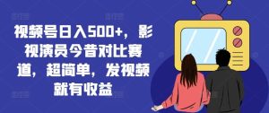 视频号日入500+,影视演员今昔对比赛道,超简单,发视频就有收益【揭秘】-理想项目库