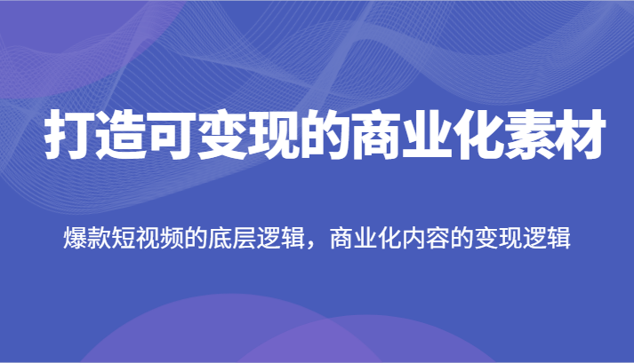打造可变现的商业化素材，爆款短视频的底层逻辑，商业化内容的变现逻辑-理想项目库