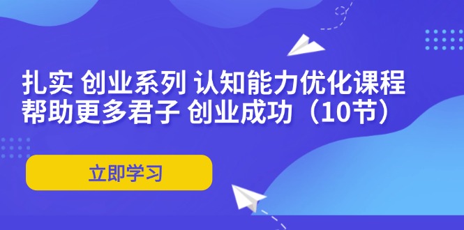 （11838期）扎实 创业系列 认知能力优化课程：帮助更多君子 创业成功（10节）-理想项目库