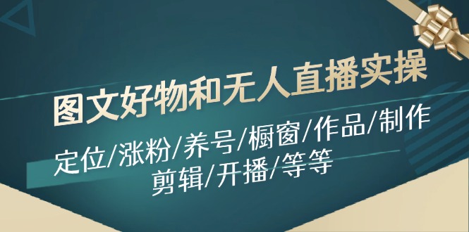 （11840期）图文好物和无人直播实操：定位/涨粉/养号/橱窗/作品/制作/剪辑/开播/等等-理想项目库