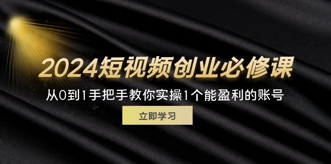 （11846期）2024短视频创业必修课，从0到1手把手教你实操1个能盈利的账号 (32节)-理想项目库