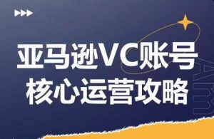 亚马逊VC账号核心玩法解析，实战经验拆解产品模块运营技巧，提升店铺GMV，有效提升运营利润-理想项目库