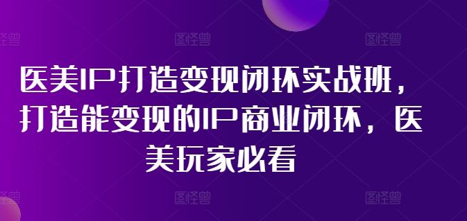医美IP打造变现闭环实战班，打造能变现的IP商业闭环，医美玩家必看!-理想项目库