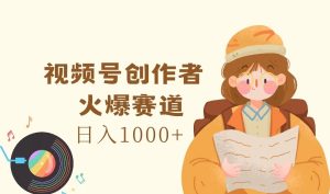 视频号创作者，火爆赛道，日入1000+-理想项目库