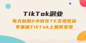 TikTok副业课：每天利用2小时在TK实现收益，零基础TikTok上如何变现（34节）-理想项目库
