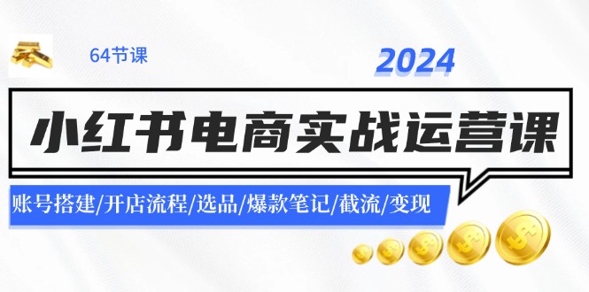 （11827期）2024小红书电商实战运营课：账号搭建/开店流程/选品/爆款笔记/截流/变现-理想项目库